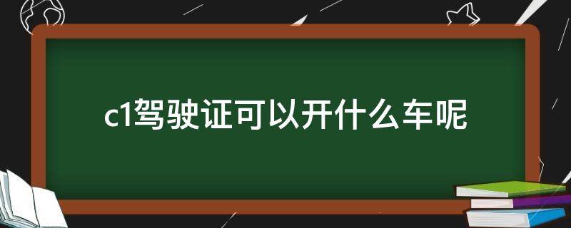 c1驾驶证可以开什么车呢 C1驾证能开什么车