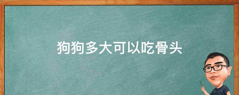 狗狗多大可以吃骨头（狗狗多大可以吃骨头,猪肉）