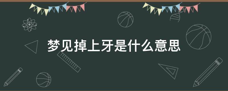 梦见掉上牙是什么意思（梦见掉上牙是什么意思男人）