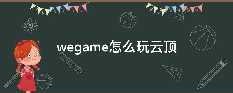 wegame怎么玩云顶（wegame如何玩云顶）