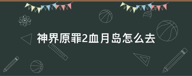 神界原罪2血月岛怎么去（神界原罪2血月岛之后去哪）