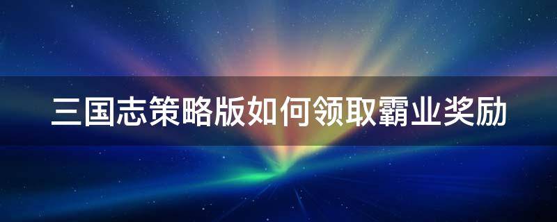 三国志策略版如何领取霸业奖励 三国志策略版如何领取霸业奖励券