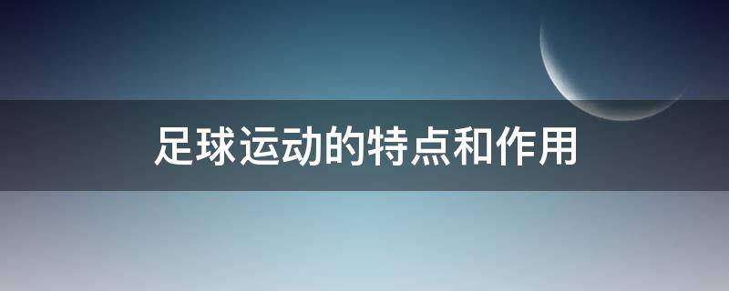 足球运动的特点和作用 足球运动的特点和作用有哪些?