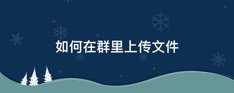 如何在群里上传文件 怎么在群里上传文件