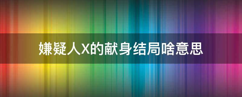 嫌疑人X的献身结局啥意思 小说嫌疑人X的献身结局啥意思