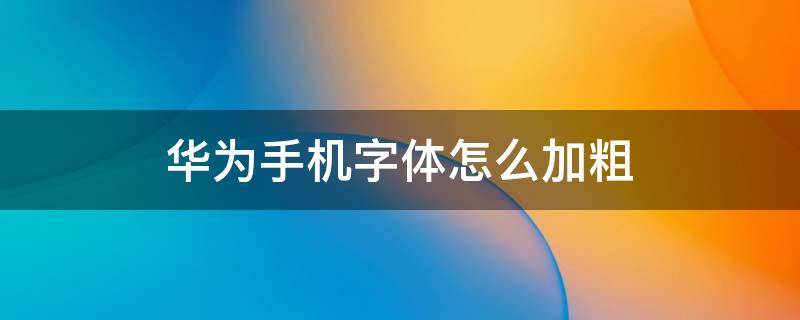 华为手机字体怎么加粗 华为手机字体怎么加粗加黑