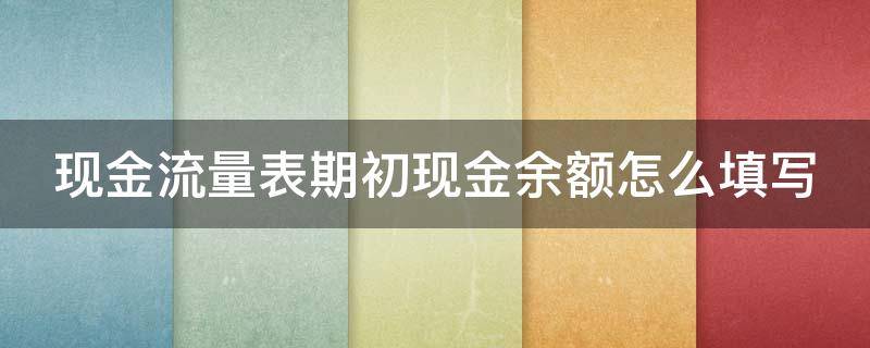 现金流量表期初现金余额怎么填写（现金流量表期初现金余额怎么算）