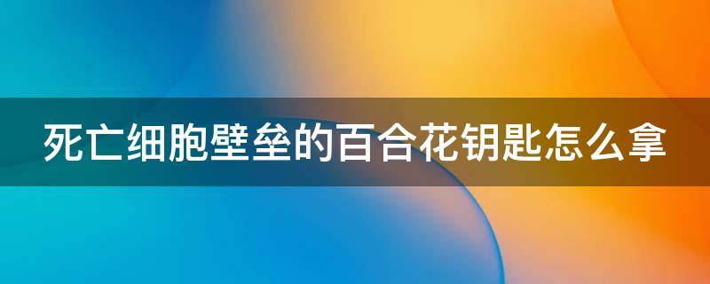 死亡细胞壁垒的百合花钥匙怎么拿 死亡细胞堡垒百合花