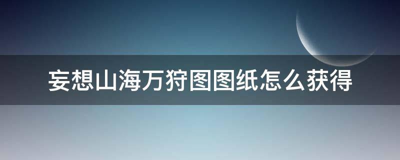 妄想山海万狩图图纸怎么获得（妄想山海万狩图材料）
