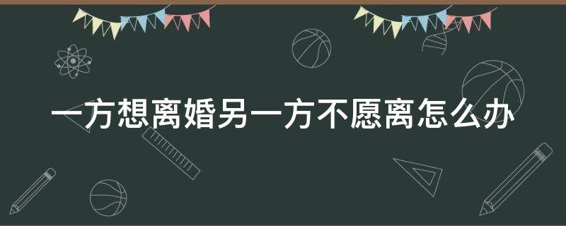 一方想离婚另一方不愿离怎么办 一方想离婚另一方不想离婚怎么办