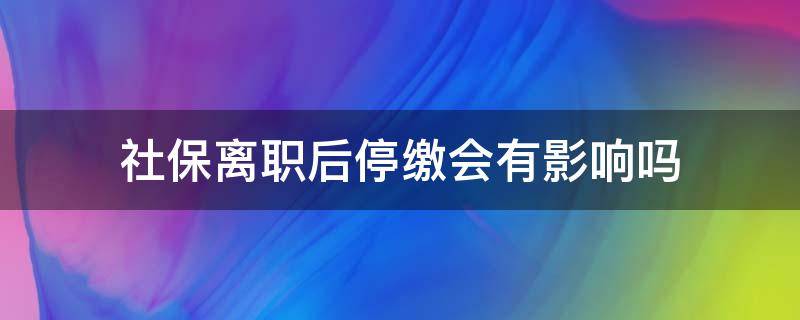 社保离职后停缴会有影响吗（离职后社保能停多久继续交不受影响）