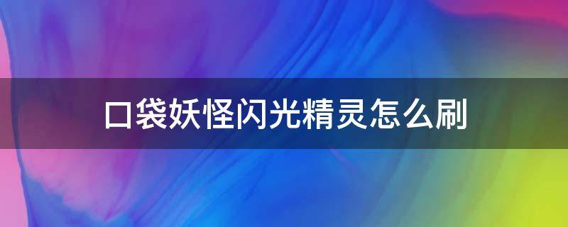 口袋妖怪闪光精灵怎么刷（口袋妖怪闪光术怎么得）