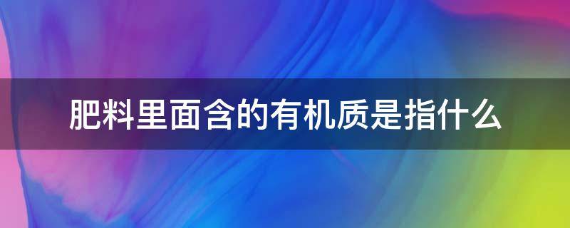 肥料里面含的有机质是指什么 肥料中的有机质是什么