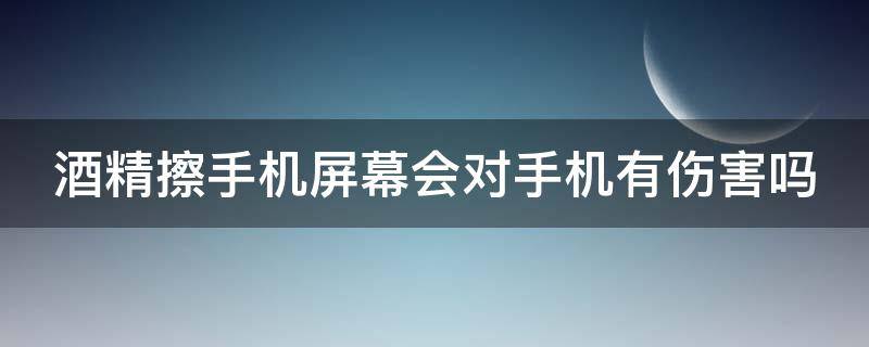 酒精擦手机屏幕会对手机有伤害吗（酒精擦手机屏幕会对手机有伤害吗视频）