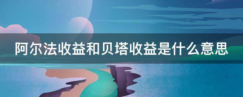 阿尔法收益和贝塔收益是什么意思（阿尔法收益和贝塔收益的区别）