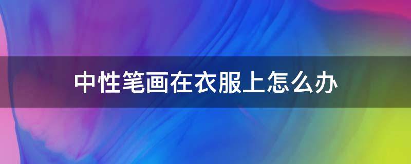 中性笔画在衣服上怎么办 用中性笔画在衣服上面咋弄得干净