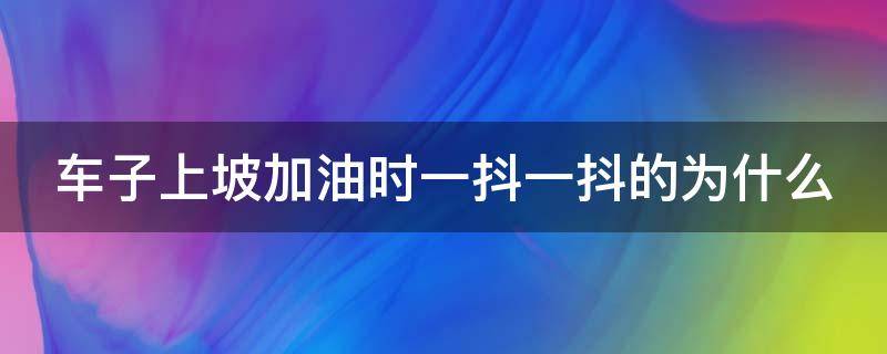 车子上坡加油时一抖一抖的为什么 汽车上坡加油抖动是什么原因