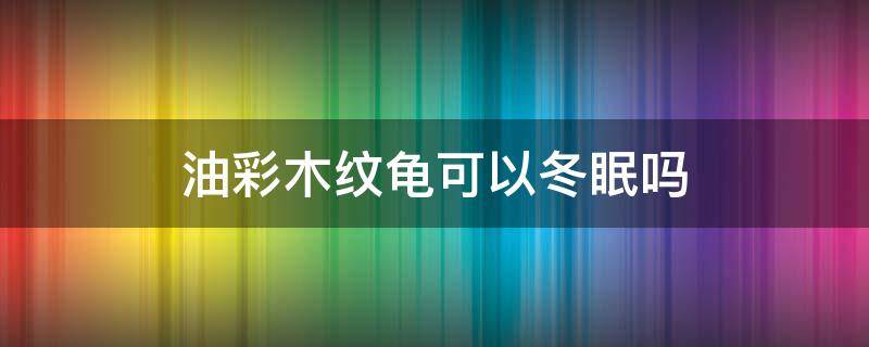 油彩木纹龟可以冬眠吗 油彩木纹龟的饲养