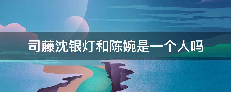 司藤沈银灯和陈婉是一个人吗 司藤沈银灯是陈宛吗