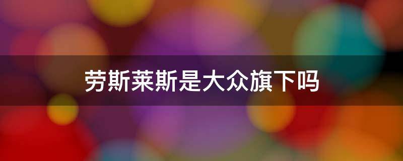 劳斯莱斯是大众旗下吗（大众中的劳斯莱斯是什么车）