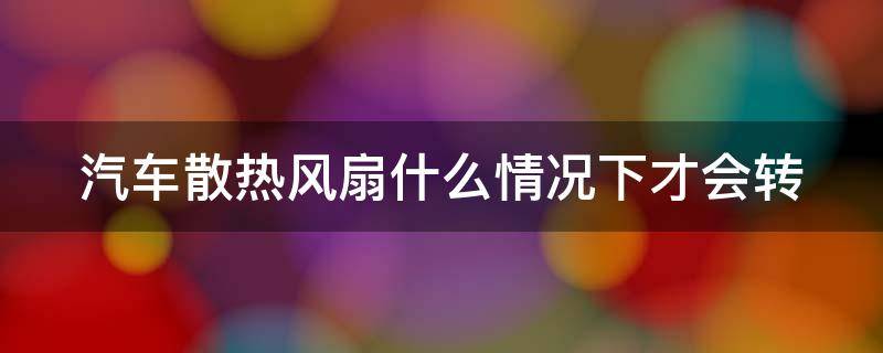 汽车散热风扇什么情况下才会转（汽车散热风扇什么情况下才会转动）