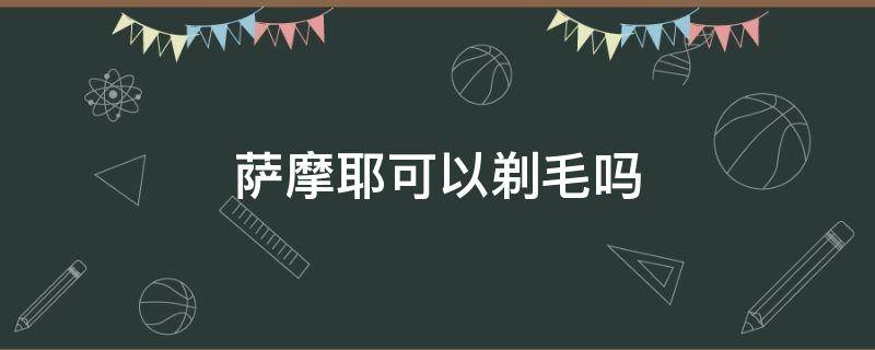 萨摩耶可以剃毛吗（萨摩耶可以剃毛吗?）