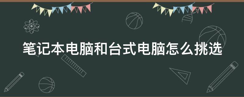 笔记本电脑和台式电脑怎么挑选（笔记本和台式怎么选择）