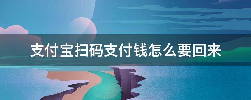 支付宝扫码支付钱怎么要回来 支付宝通过扫码支付的钱如何收回