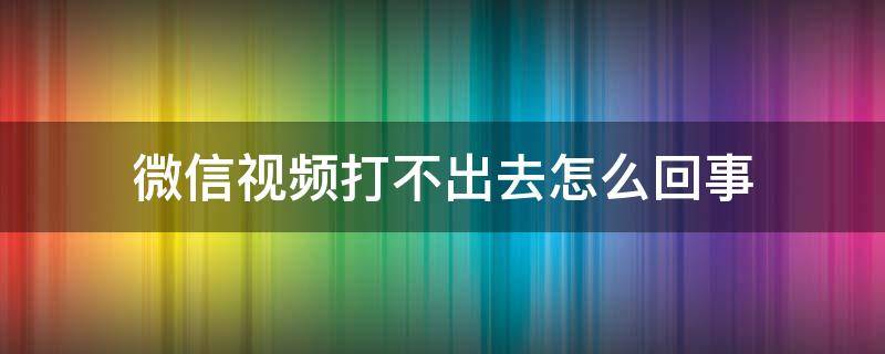 微信视频打不出去怎么回事（微信打不出去视频是怎么回事）