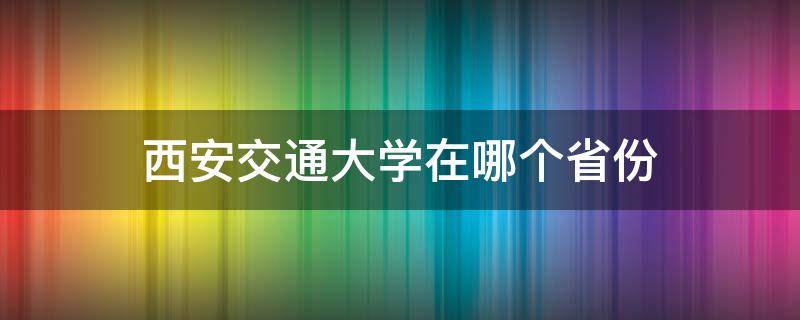 西安交通大学在哪个省份（西安交通大学在西安什么地方）