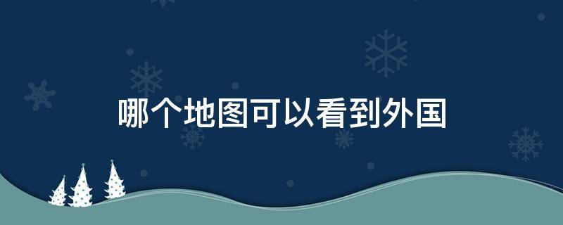 哪个地图可以看到外国（哪个地图可以看到外国实景）
