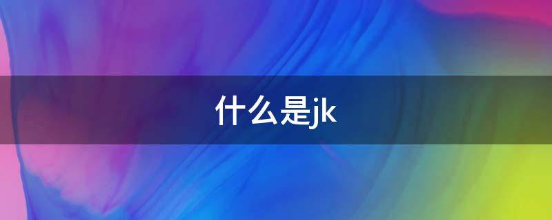 什么是jk 什么的什么是