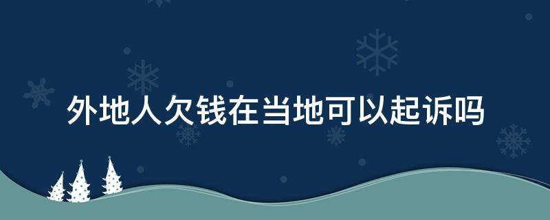 外地人欠钱在当地可以起诉吗 我在当地起诉外地人欠款可以