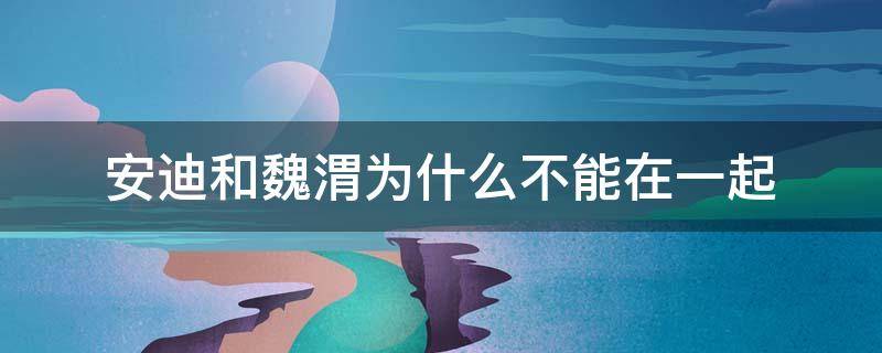 安迪和魏渭为什么不能在一起 安迪和魏渭为什么不能在一起心理学