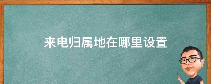 来电归属地在哪里设置（来电归属地在哪里设置方法）