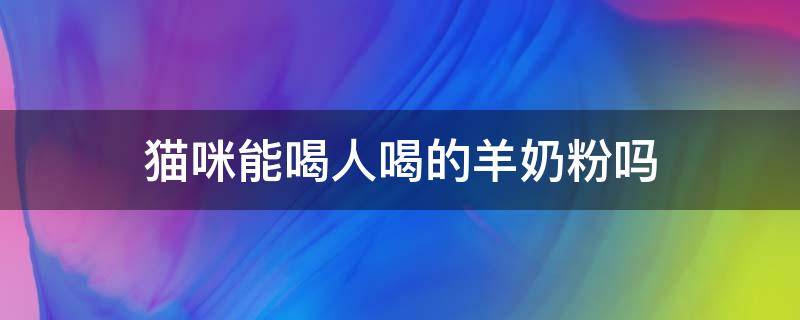 猫咪能喝人喝的羊奶粉吗（猫咪能喝人喝的羊奶粉吗?）