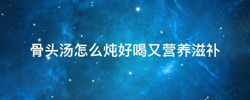 骨头汤怎么炖好喝又营养滋补 夏天大骨头汤怎么炖好喝又营养滋补