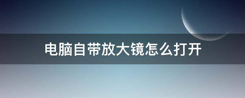 电脑自带放大镜怎么打开 电脑自带放大镜在哪里