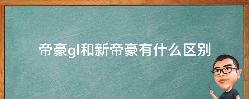 帝豪gl和新帝豪有什么区别（帝豪GL和帝豪有什么区别）