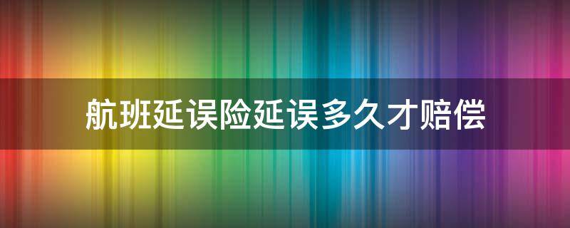 航班延误险延误多久才赔偿（航班延误险延误多久可以赔钱）