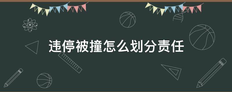 违停被撞怎么划分责任（违停被撞责任怎么判）