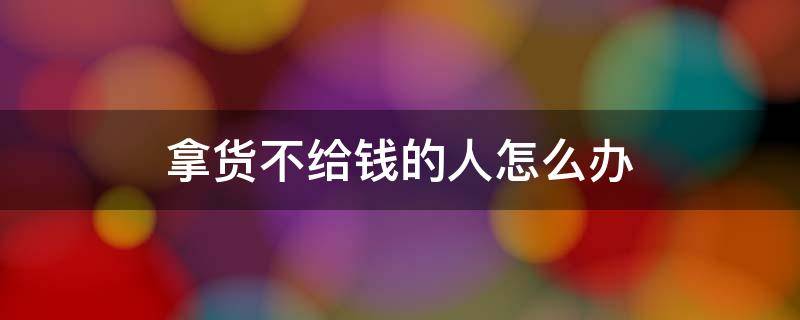 拿货不给钱的人怎么办（对于拿货不给钱的客户怎么办）