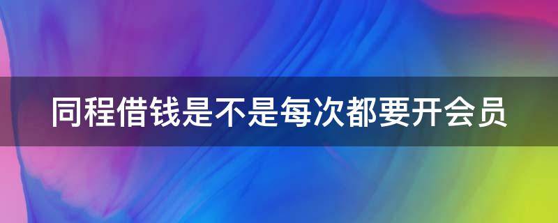 同程借钱是不是每次都要开会员 同程借钱开了会员就能下款吗