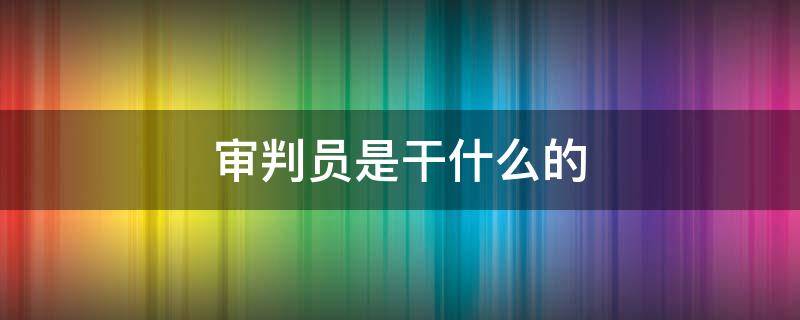 审判员是干什么的 审判人员是干什么的