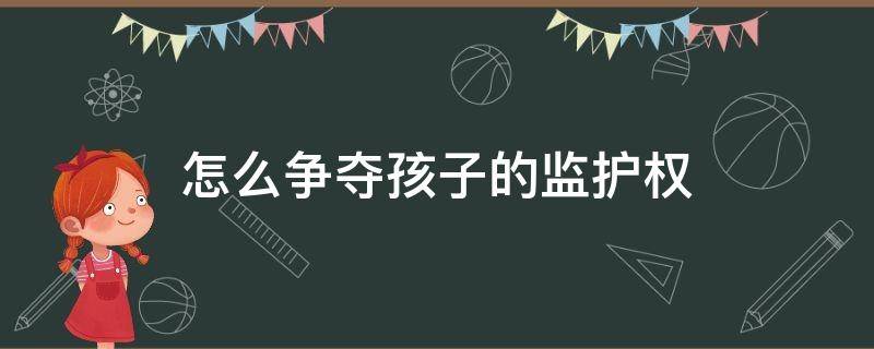 怎么争夺孩子的监护权（孩子自己选择监护权）