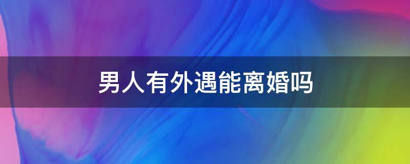 男人有外遇能离婚吗（男人有外遇离婚后过得好吗）