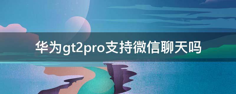 华为gt2pro支持微信聊天吗 华为gt2pro能发微信吗