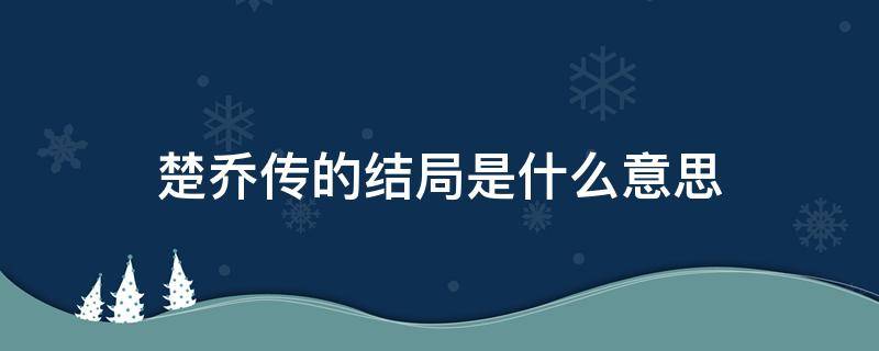 楚乔传的结局是什么意思（楚乔传大结局是什么?）