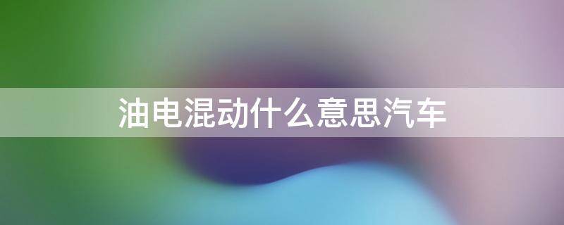 油电混动什么意思汽车 油电混动车啥意思