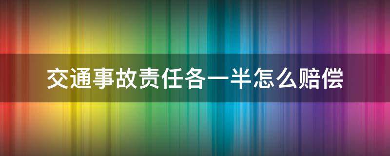 交通事故责任各一半怎么赔偿（交通事故伤残赔偿责任各一半）